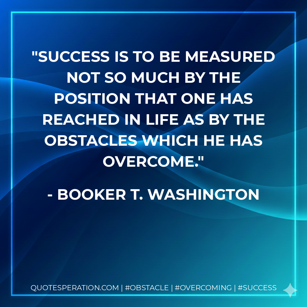 Success is to be measured not so much by the position that one has reached in life as by the obstacles which he has overcome. - Booker T. Washington