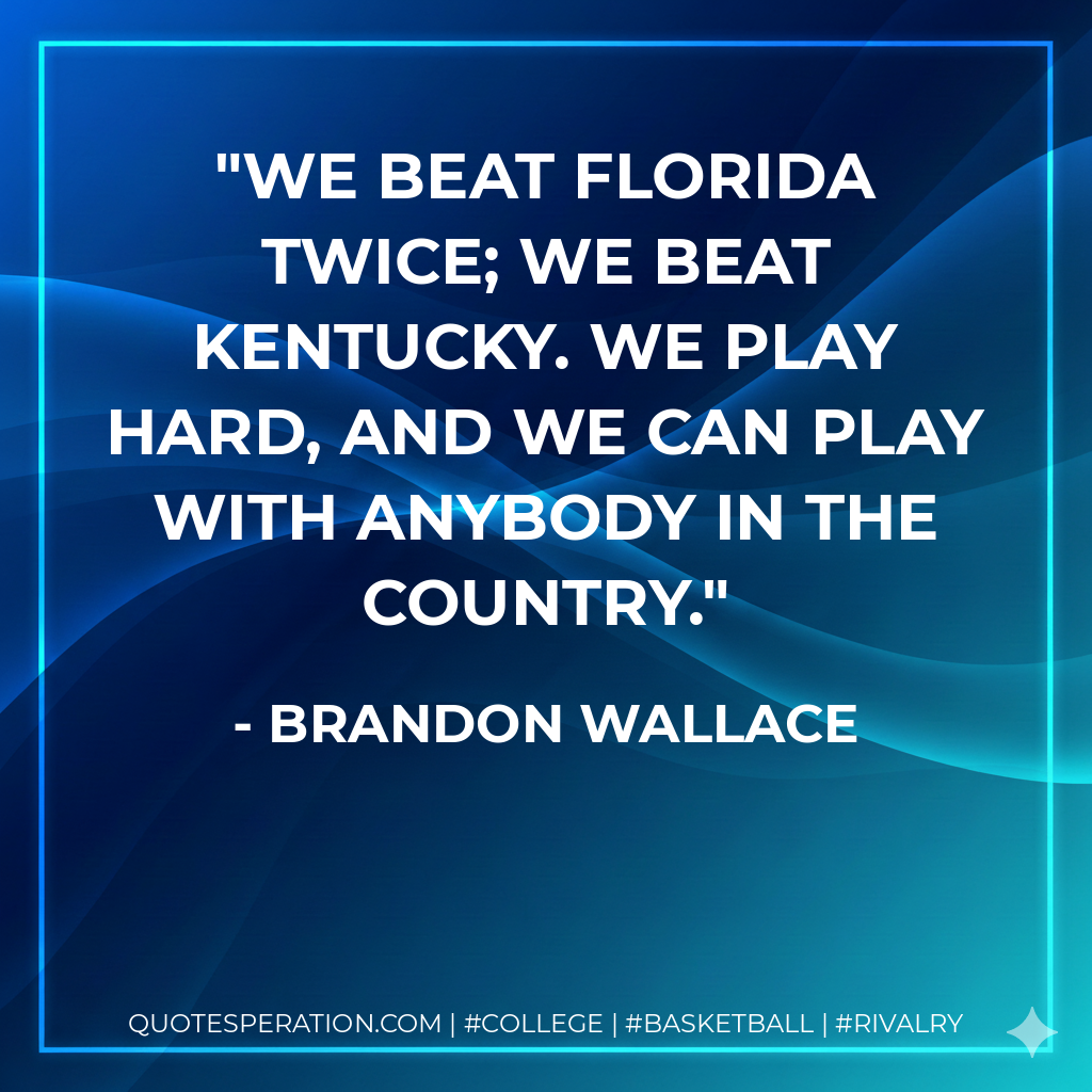 We beat Florida twice; we beat Kentucky. We play hard, and we can play with anybody in the country.