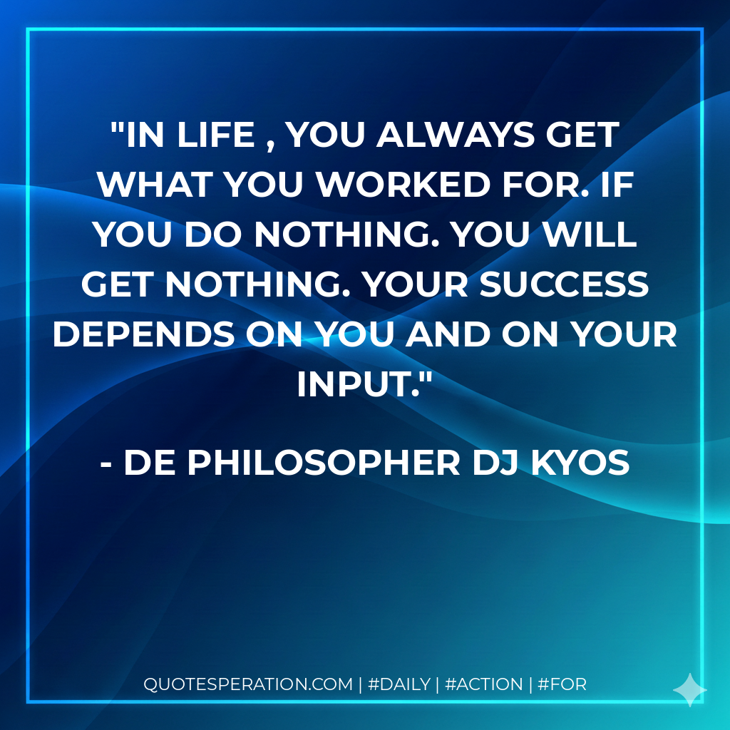 In life , you always get what you worked for. If you do nothing. You will get nothing. Your success depends on you and on your input. - De philosopher DJ Kyos