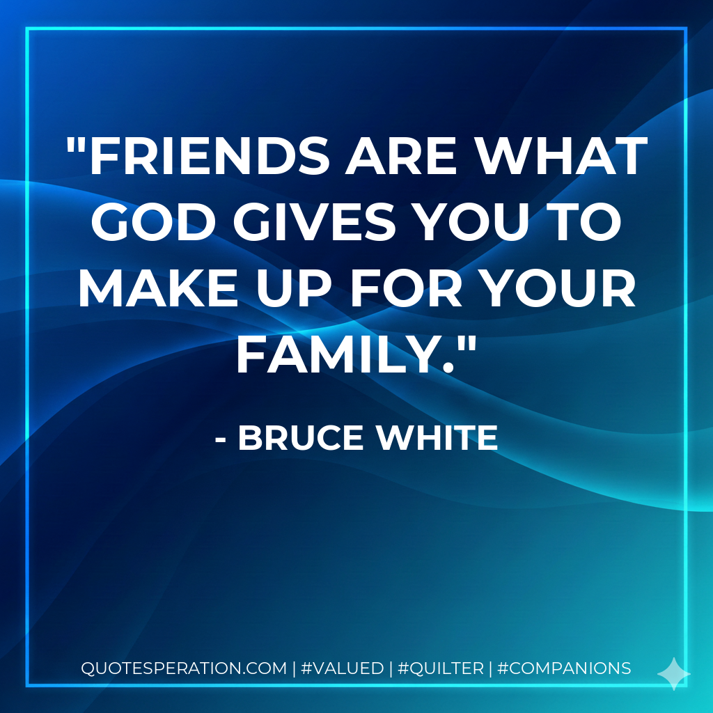 Friends are what God gives you to make up for your family.