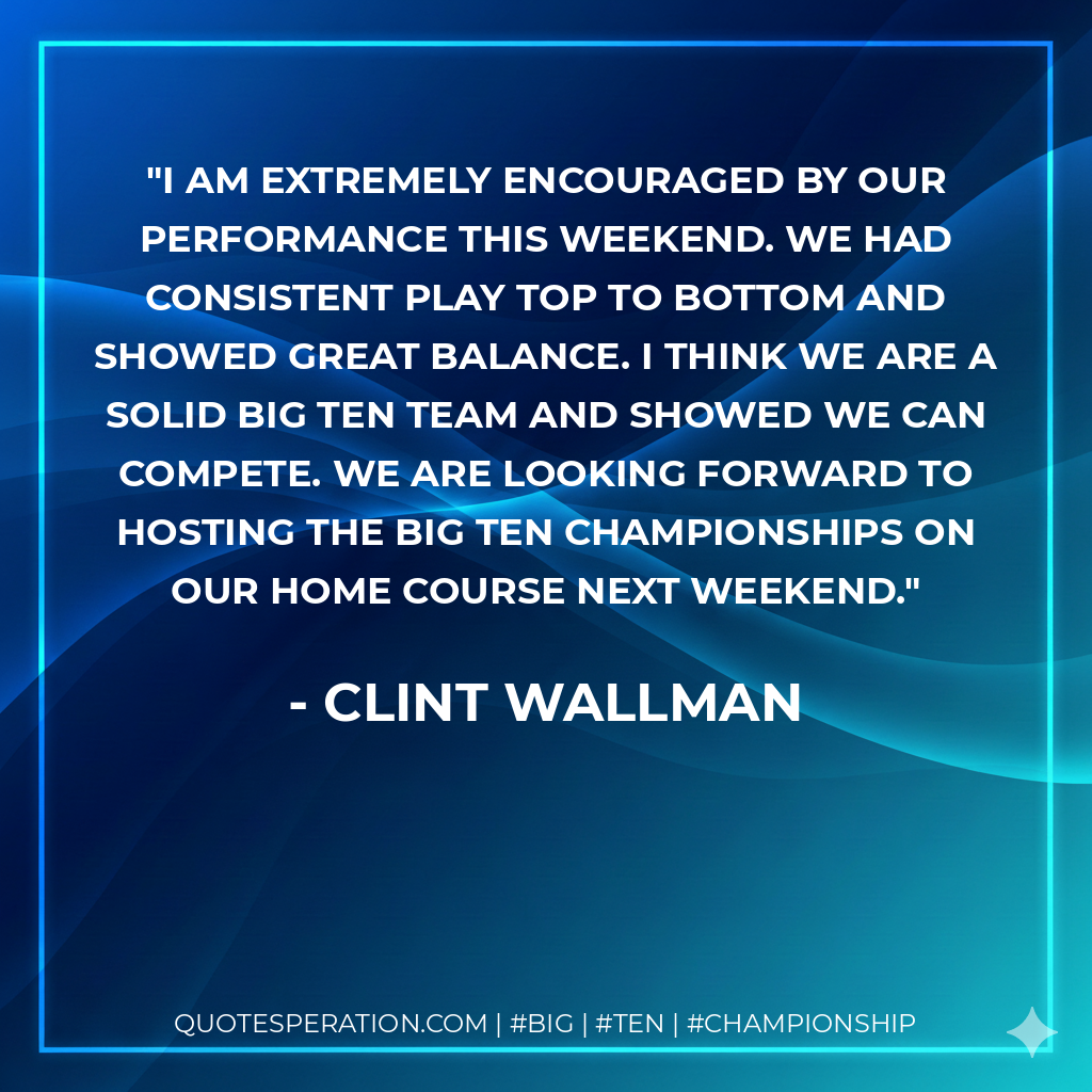 I am extremely encouraged by our performance this weekend. We had consistent play top to bottom and showed great balance. I think we are a solid Big Ten team and showed we can compete. We are looking forward to hosting the Big Ten Championships on our home course next weekend.