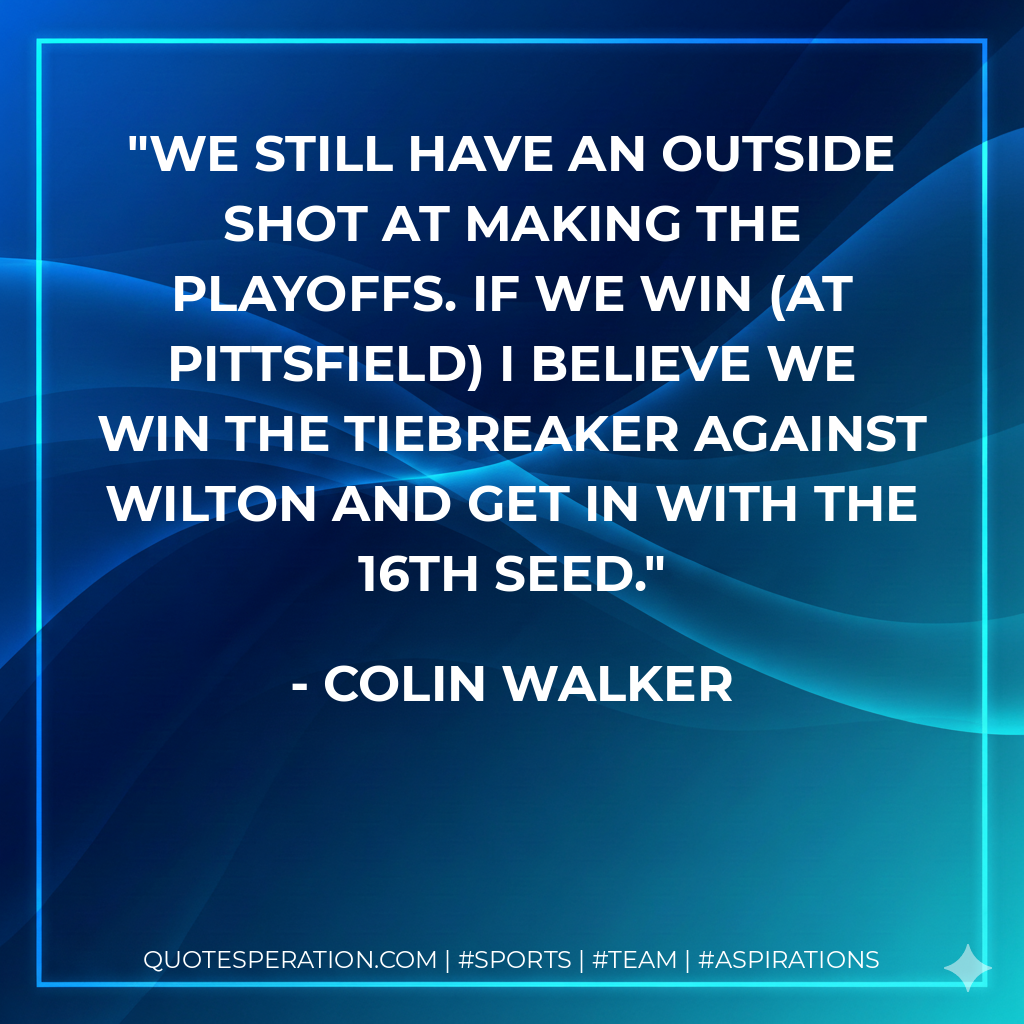We still have an outside shot at making the playoffs. If we win (at Pittsfield) I believe we win the tiebreaker against Wilton and get in with the 16th seed.