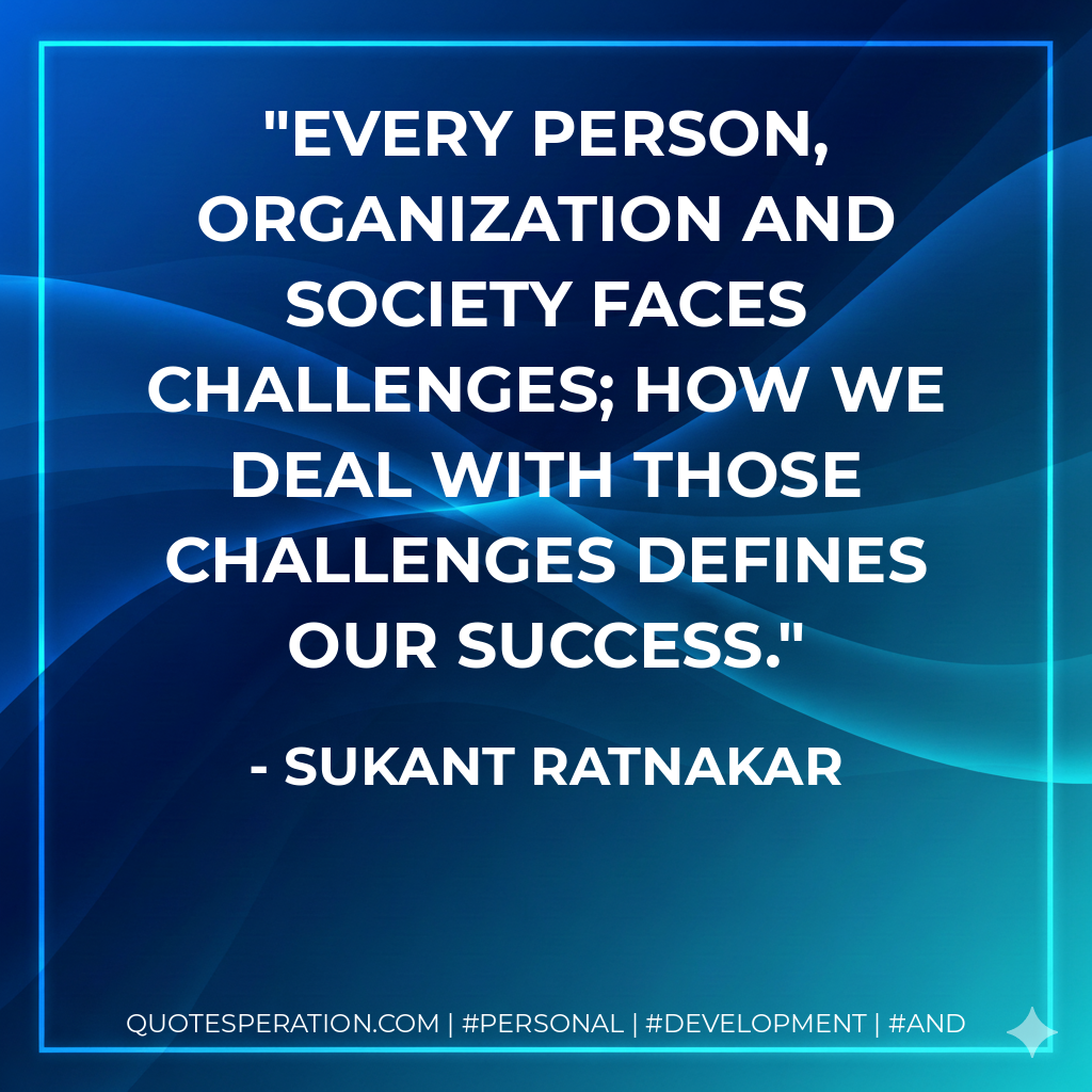 Every person, organization and society faces challenges; how we deal with those challenges defines our success. - Sukant Ratnakar