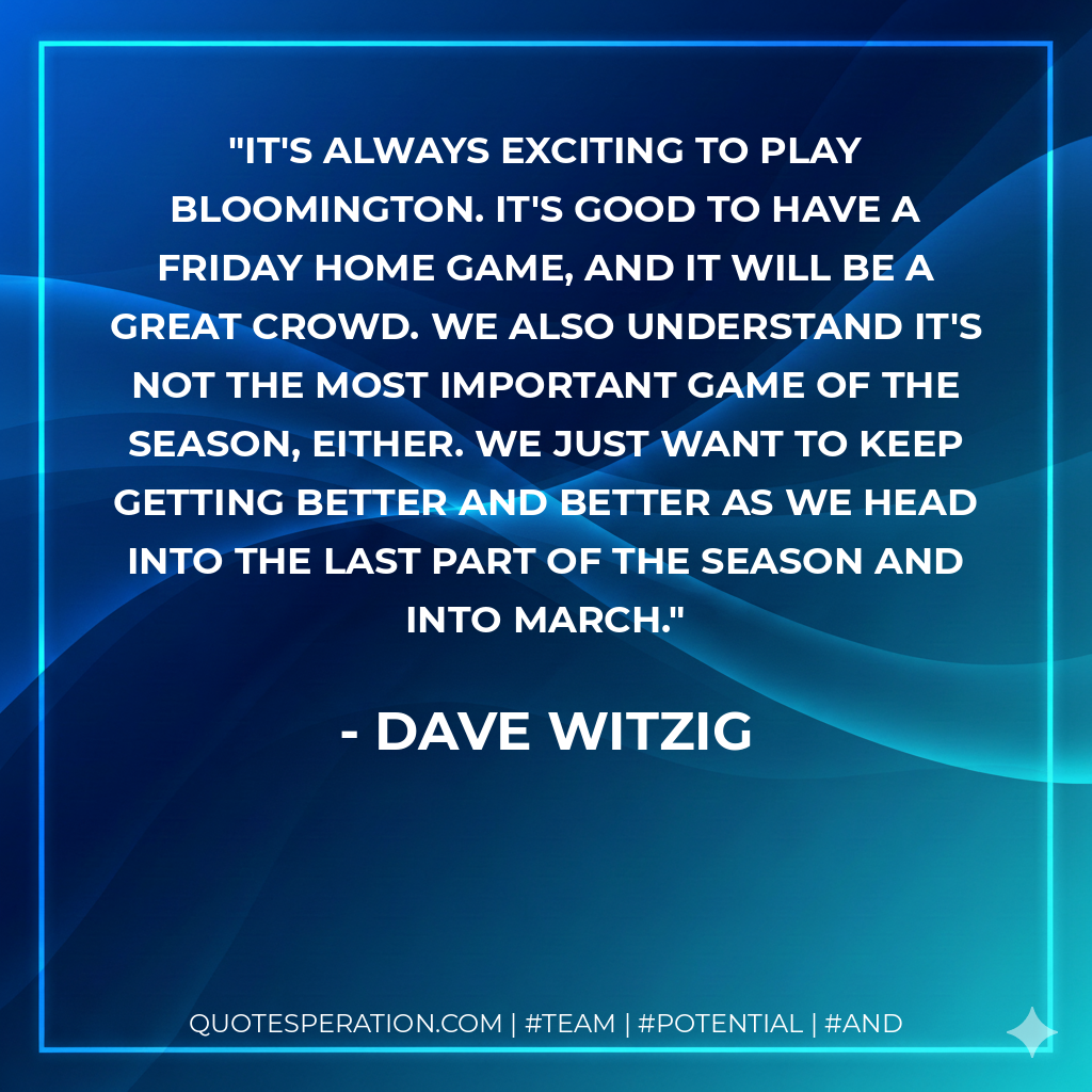 It's always exciting to play Bloomington. It's good to have a Friday home game, and it will be a great crowd. We also understand it's not the most important game of the season, either. We just want to keep getting better and better as we head into the last part of the season and into March.