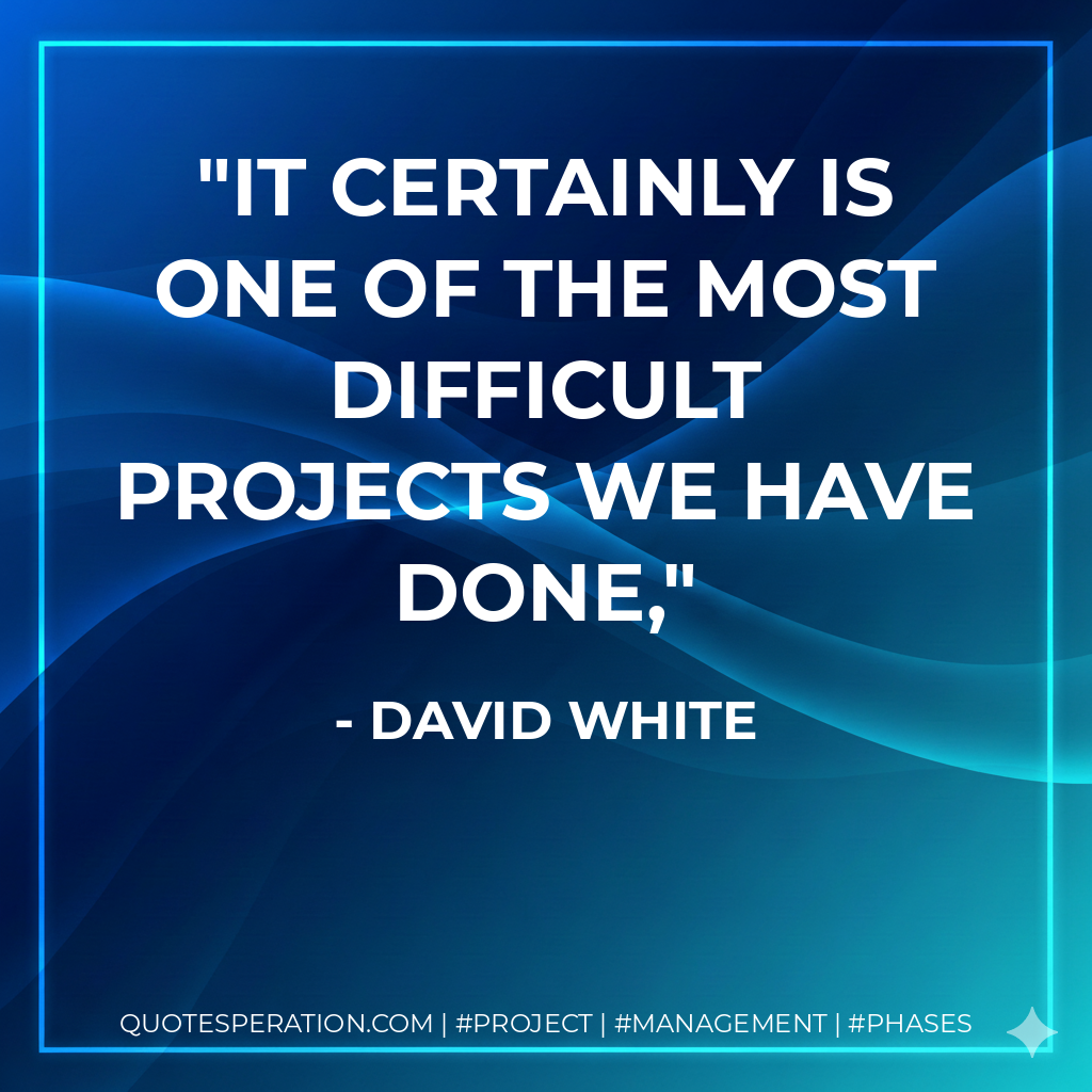 It certainly is one of the most difficult projects we have done, - David White