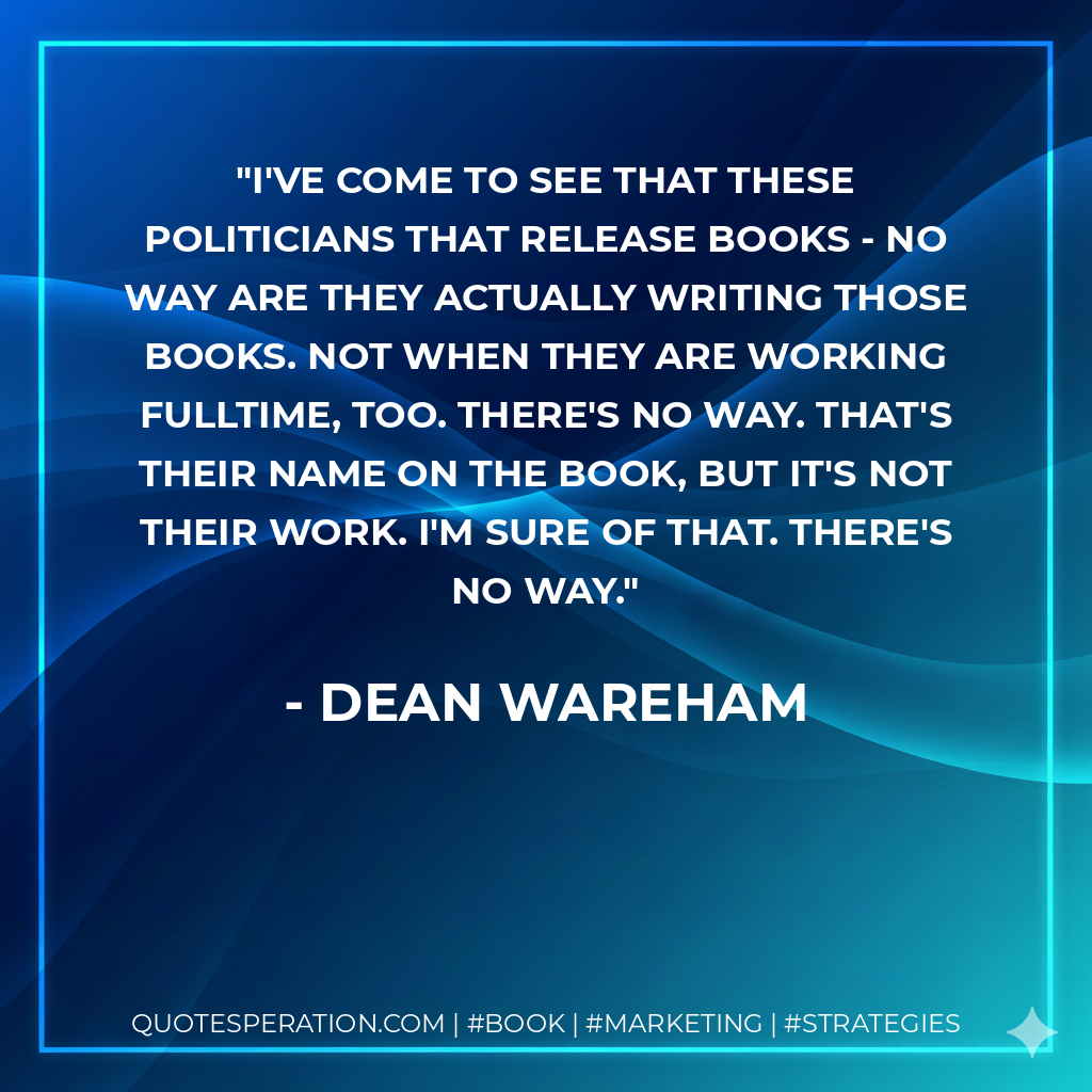I've come to see that these politicians that release books - no way are they actually writing those books. Not when they are working fulltime, too. There's no way. That's their name on the book, but it's not their work. I'm sure of that. There's no way. - Dean Wareham