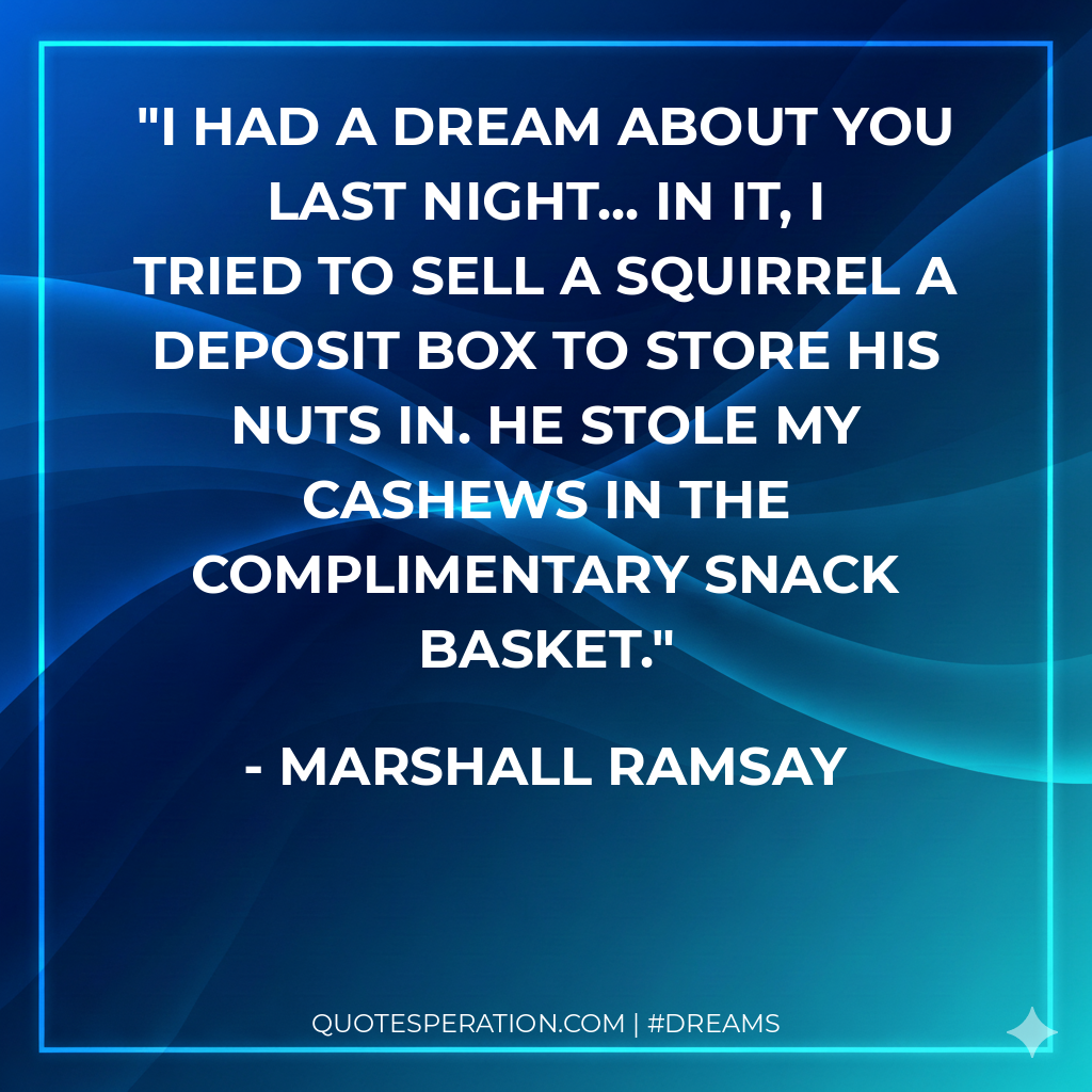 I had a dream about you last night... in it, I tried to sell a squirrel a deposit box to store his nuts in. He stole my cashews in the complimentary snack basket.