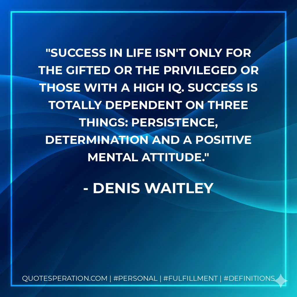 Success in life isn't only for the gifted or the privileged or those with a high IQ. Success is totally dependent on three things: persistence, determination and a positive mental attitude. - Denis Waitley