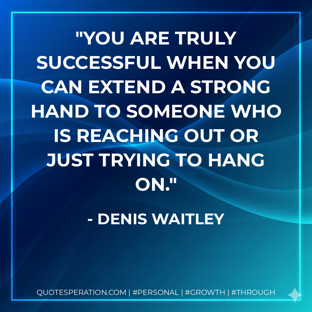 You are truly successful when you can extend a strong hand to someone who is reaching out or just trying to hang on. - Denis Waitley