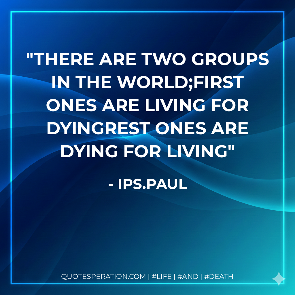 There are two groups in the World;First ones are Living for dyingRest ones are Dying for living