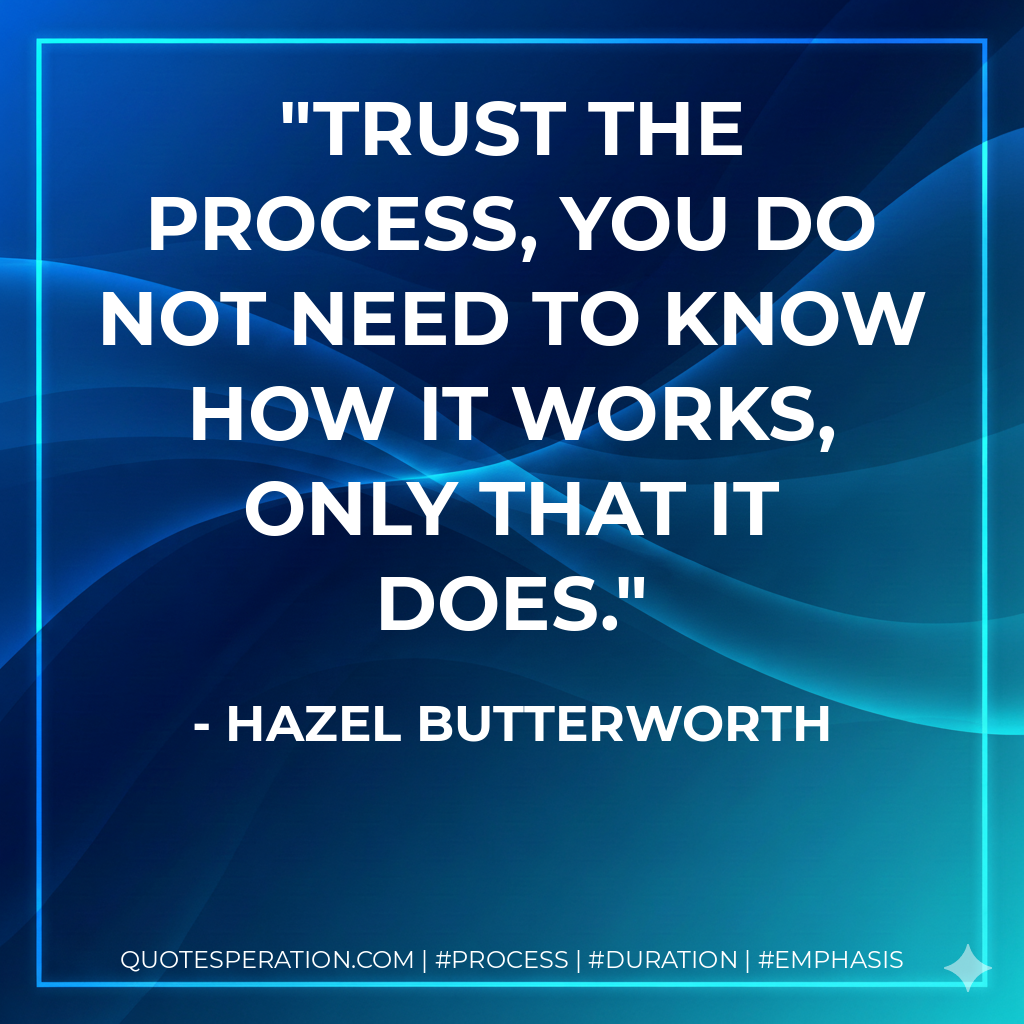Trust the process, you do not need to know how it works, only that it does. - Hazel Butterworth