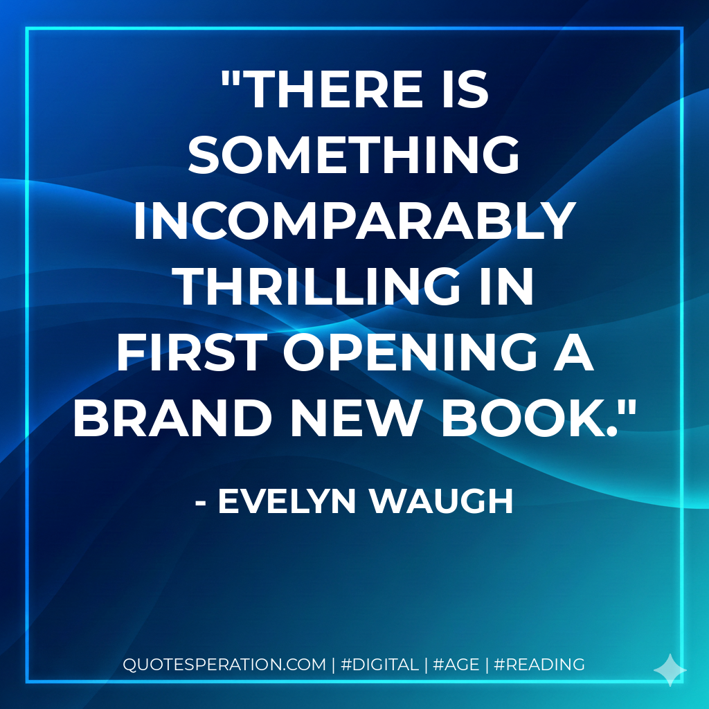 There is something incomparably thrilling in first opening a brand new book. - Evelyn Waugh