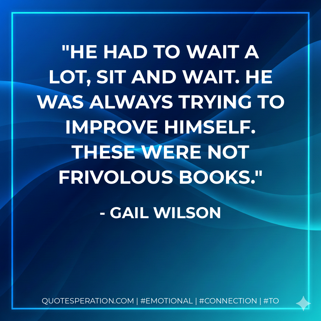 He had to wait a lot, sit and wait. He was always trying to improve himself. These were not frivolous books. - Gail Wilson