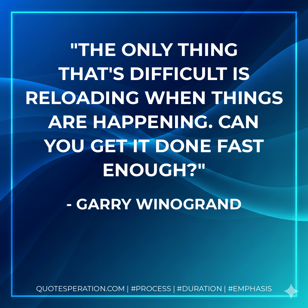 The only thing that's difficult is reloading when things are happening. Can you get it done fast enough? - Garry Winogrand