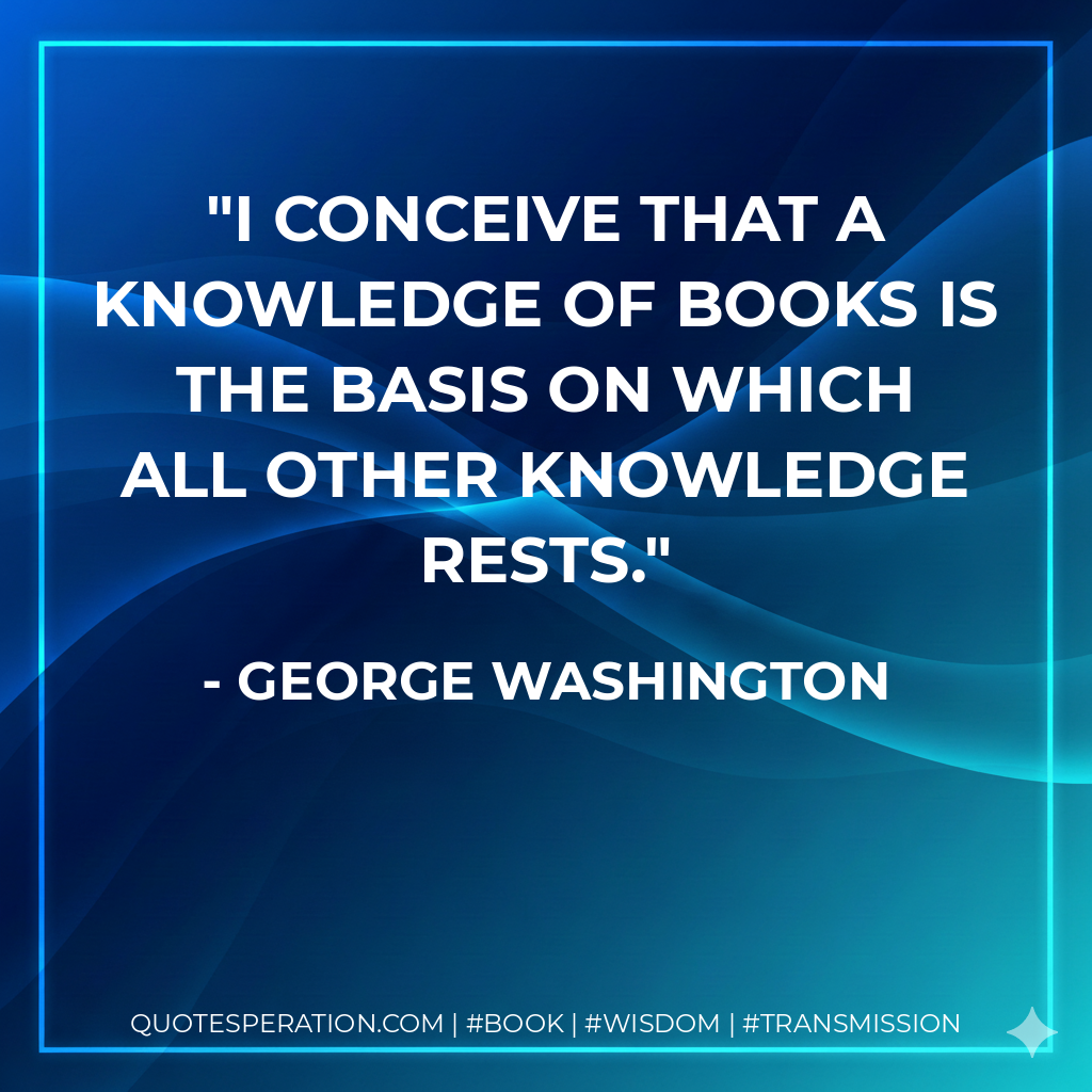 I conceive that a knowledge of books is the basis on which all other knowledge rests. - George Washington