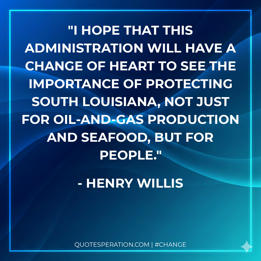 I hope that this administration will have a change of heart to see the importance of protecting south Louisiana, not just for oil-and-gas production and seafood, but for people.