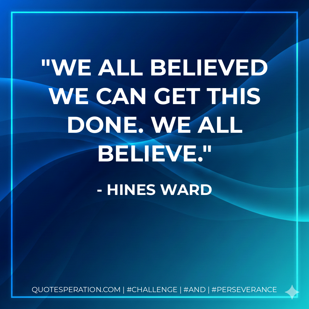 We all believed we can get this done. We all believe. - Hines Ward