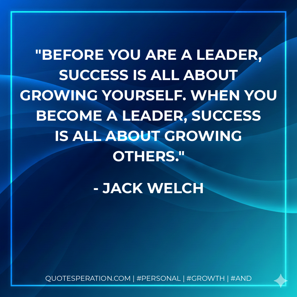 Before you are a leader, success is all about growing yourself. When you become a leader, success is all about growing others. - Jack Welch