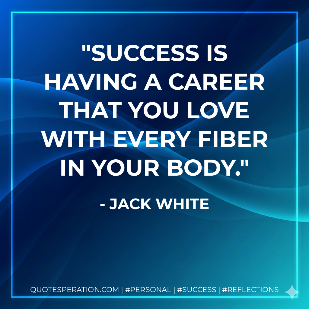 Success is having a career that you love with every fiber in your body. - Jack White