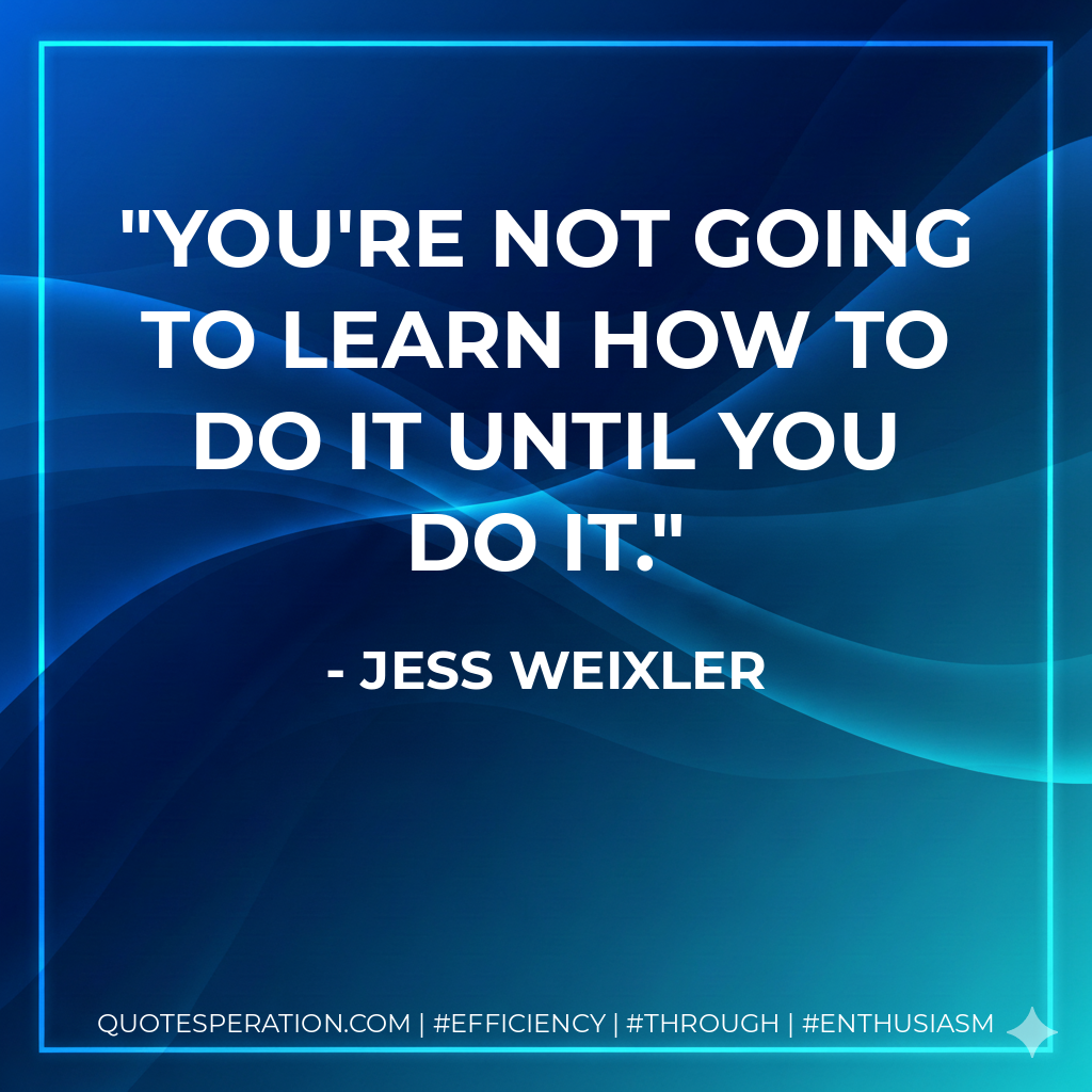 You're not going to learn how to do it until you do it. - Jess Weixler