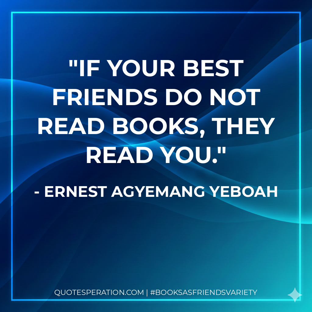 If your best friends do not read books, they read you. - Ernest Agyemang Yeboah