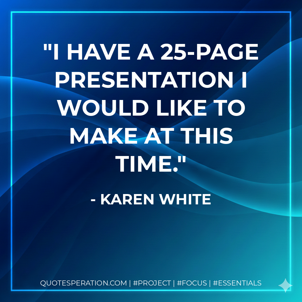 I have a 25-page presentation I would like to make at this time. - Karen White