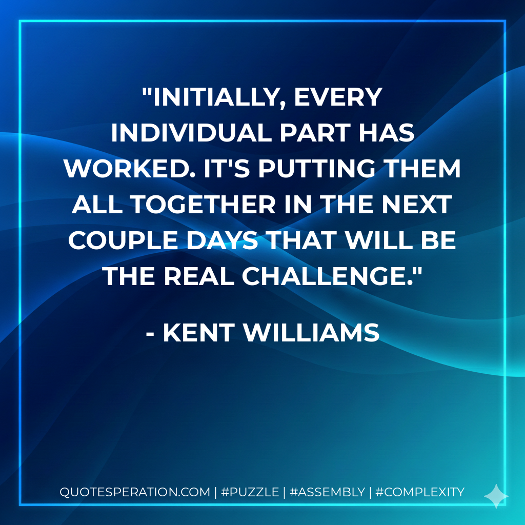 Initially, every individual part has worked. It's putting them all together in the next couple days that will be the real challenge. - Kent Williams