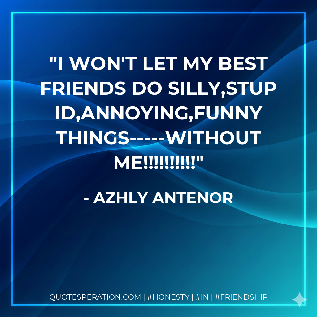 I won't let my best friends do silly,stupid,annoying,funny things-----WITHOUT ME!!!!!!!!!!