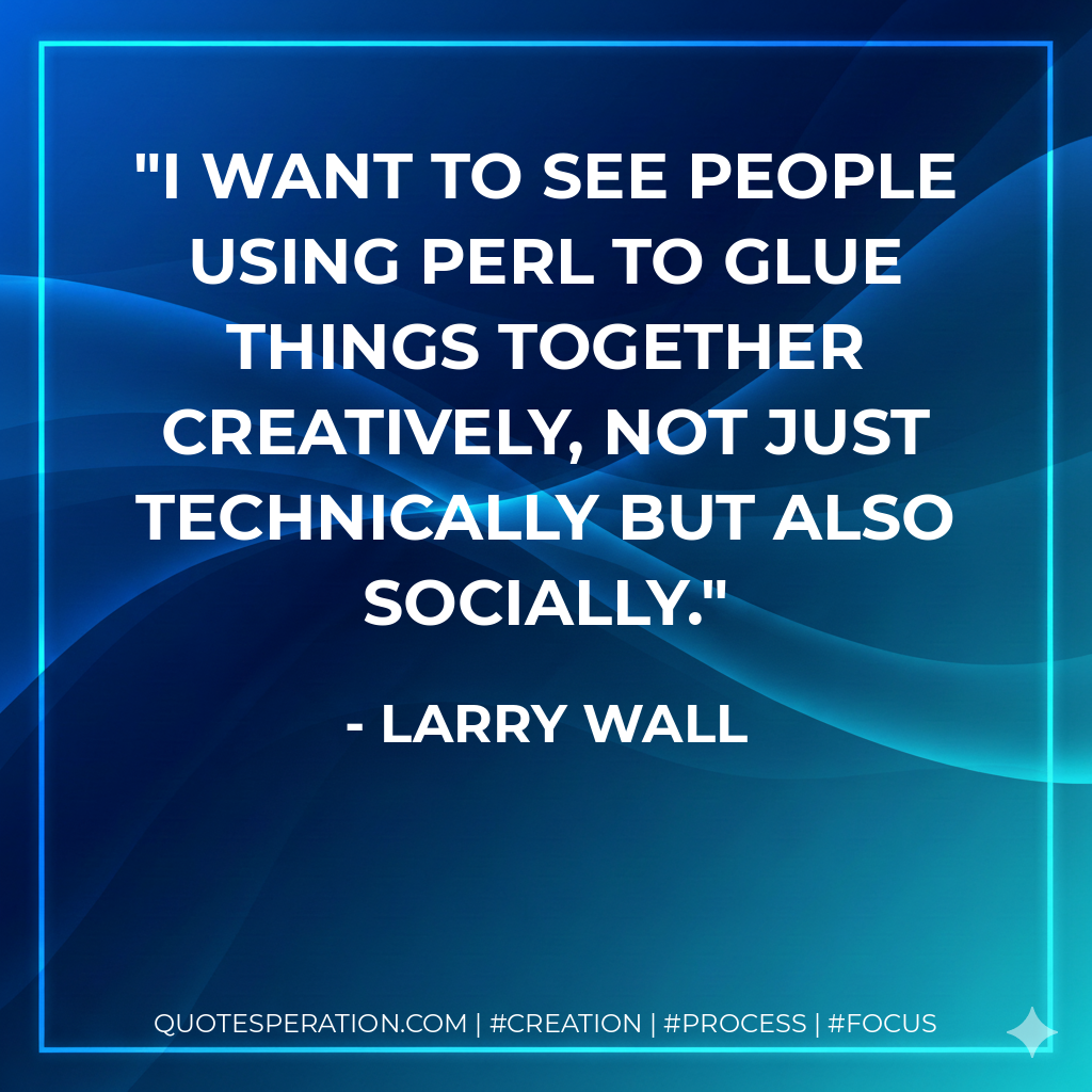 I want to see people using Perl to glue things together creatively, not just technically but also socially. - Larry Wall