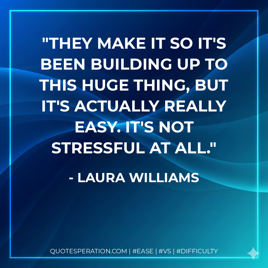 They make it so it's been building up to this huge thing, but it's actually really easy. It's not stressful at all.