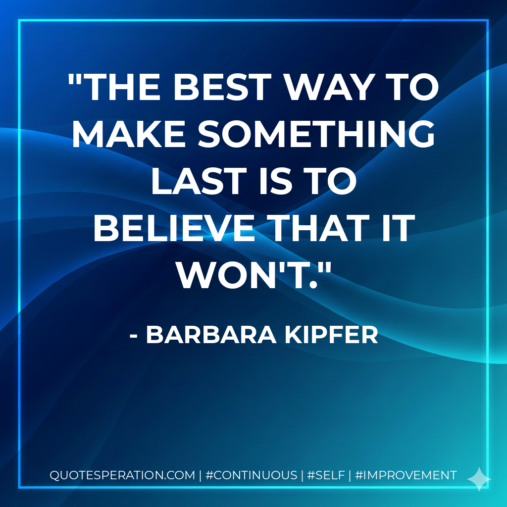 The best way to make something last is to believe that it won't. - barbara kipfer