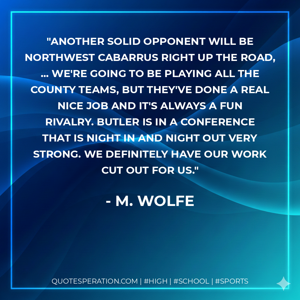 Another solid opponent will be Northwest Cabarrus right up the road, ... We're going to be playing all the county teams, but they've done a real nice job and it's always a fun rivalry. Butler is in a conference that is night in and night out very strong. We definitely have our work cut out for us.