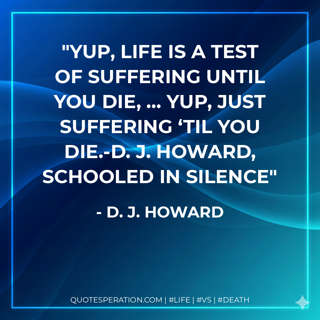 Yup, life is a test of suffering until you die, … Yup, just suffering ‘til you die.-D. J. Howard, SCHOOLED IN SILENCE