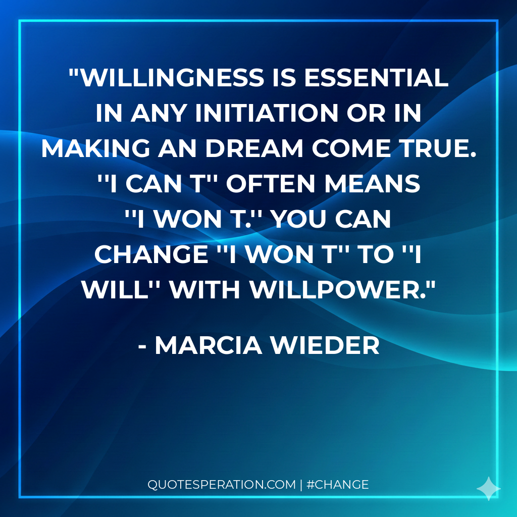 Willingness is essential in any initiation or in making an dream come true. ''I can t'' often means ''I won t.'' You can change ''I won t'' to ''I will'' with willpower.