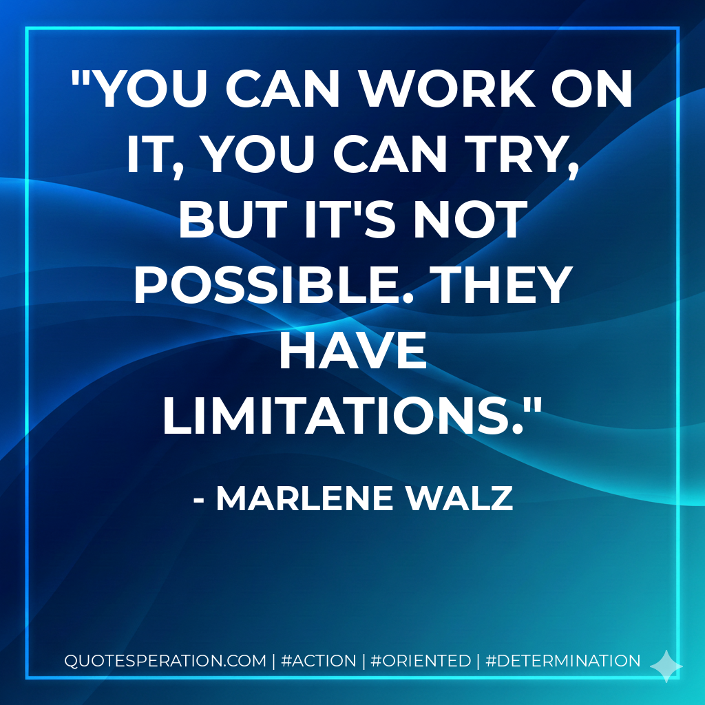 You can work on it, you can try, but it's not possible. They have limitations. - Marlene Walz
