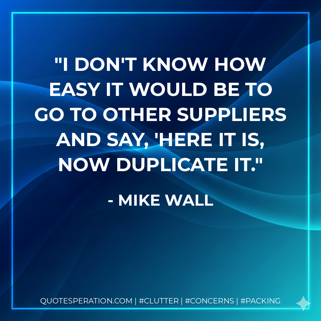 I don't know how easy it would be to go to other suppliers and say, 'Here it is, now duplicate it. - Mike Wall