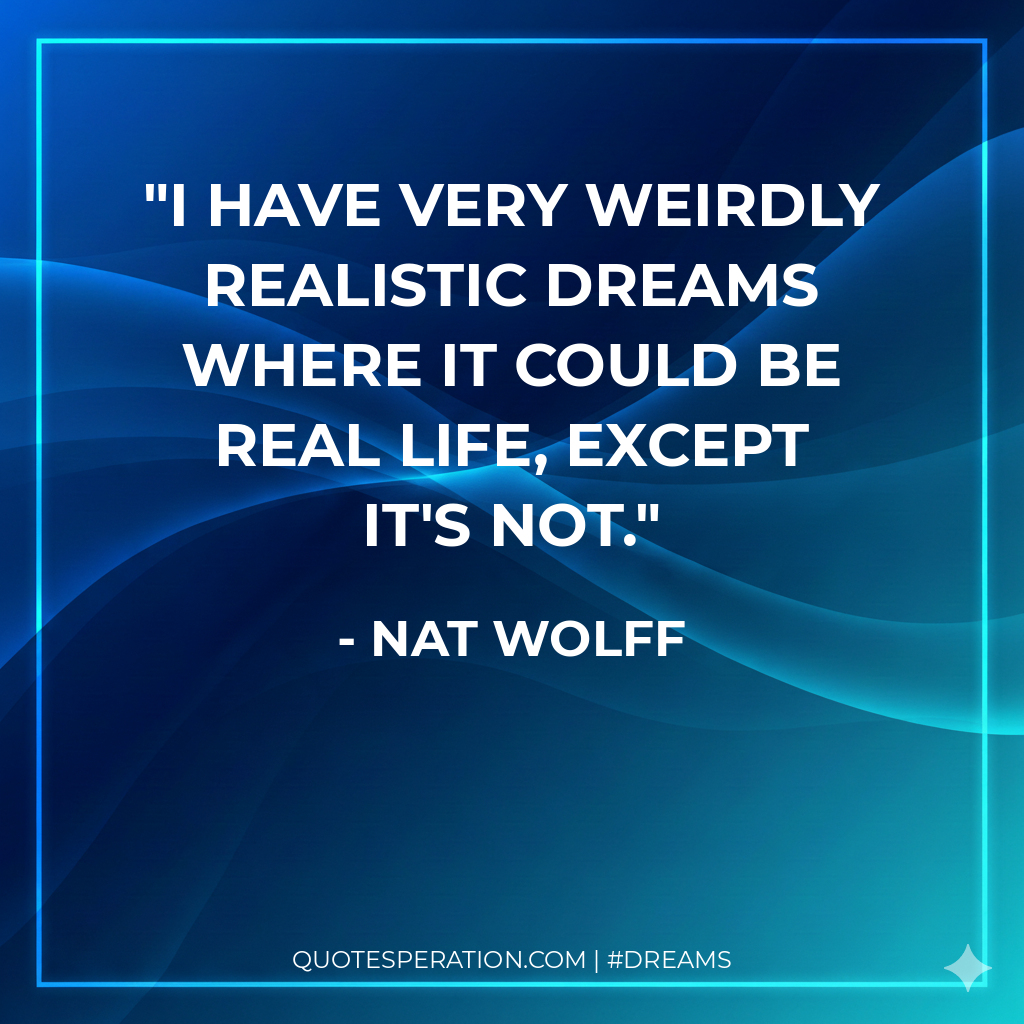 I have very weirdly realistic dreams where it could be real life, except it's not.