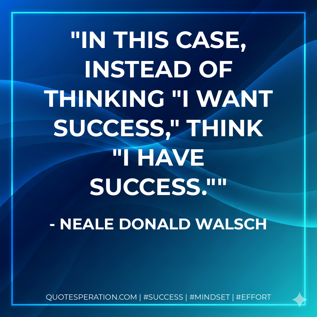 In this case, instead of thinking "I want success," think "I have success." - Neale Donald Walsch