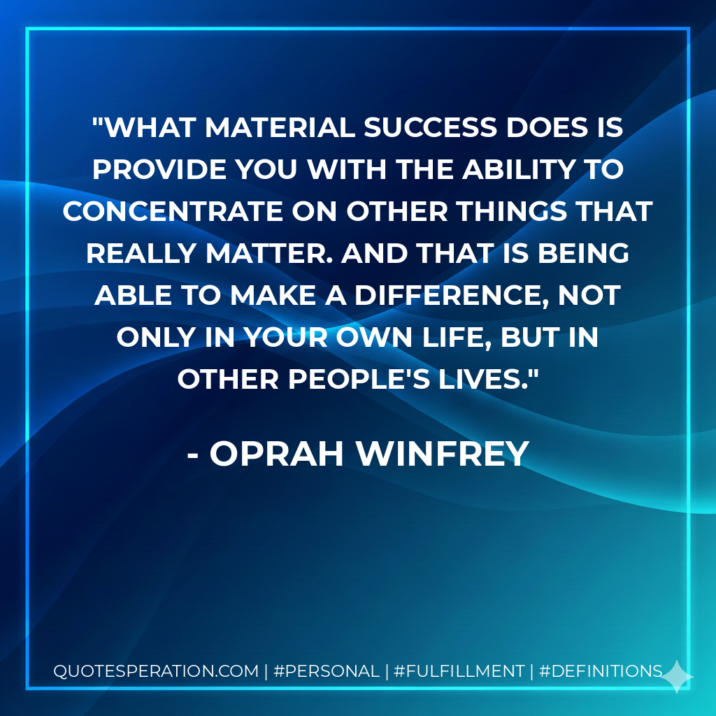 What material success does is provide you with the ability to concentrate on other things that really matter. And that is being able to make a difference, not only in your own life, but in other people's lives. - Oprah Winfrey