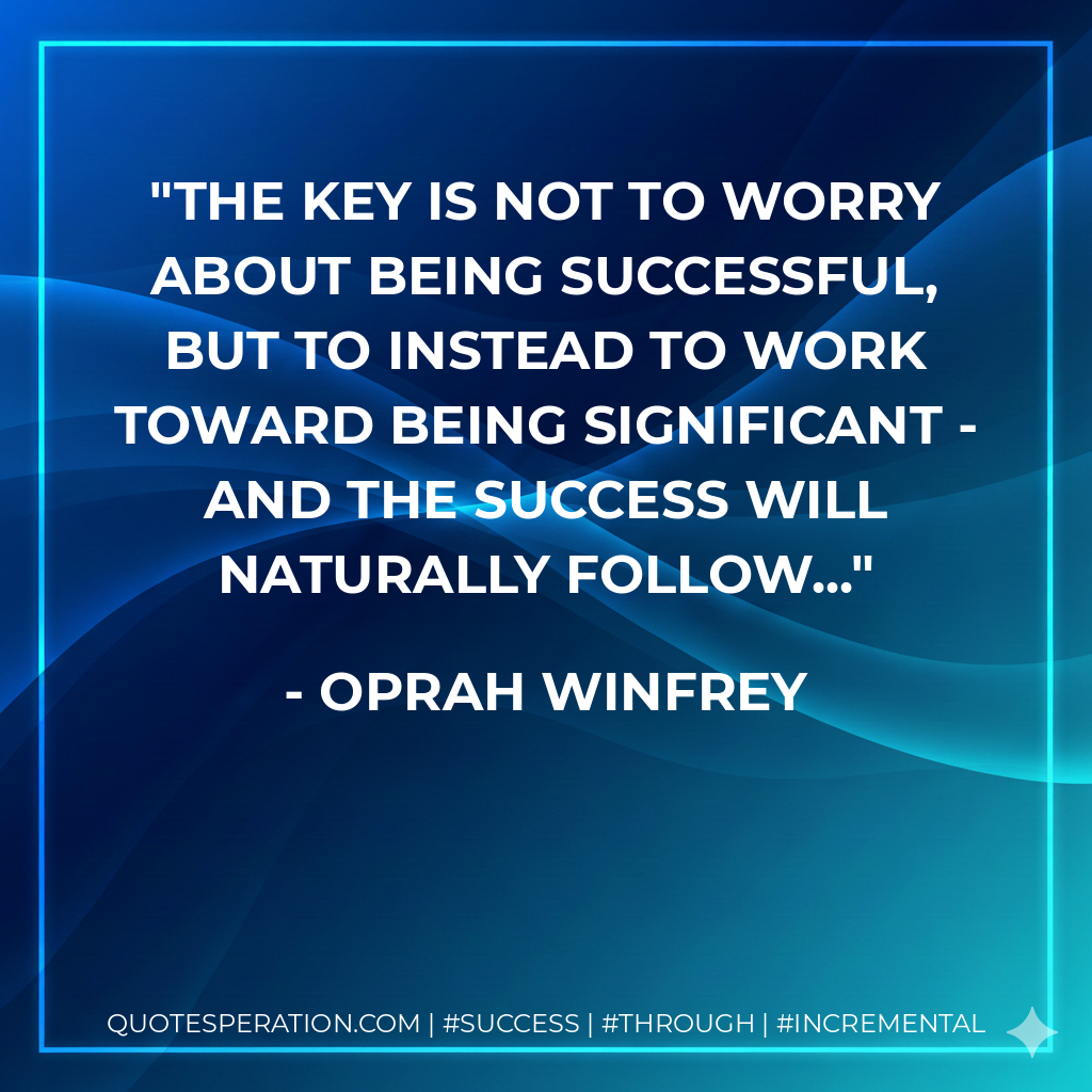 The key is not to worry about being successful, but to instead to work toward being significant - and the success will naturally follow... - Oprah Winfrey