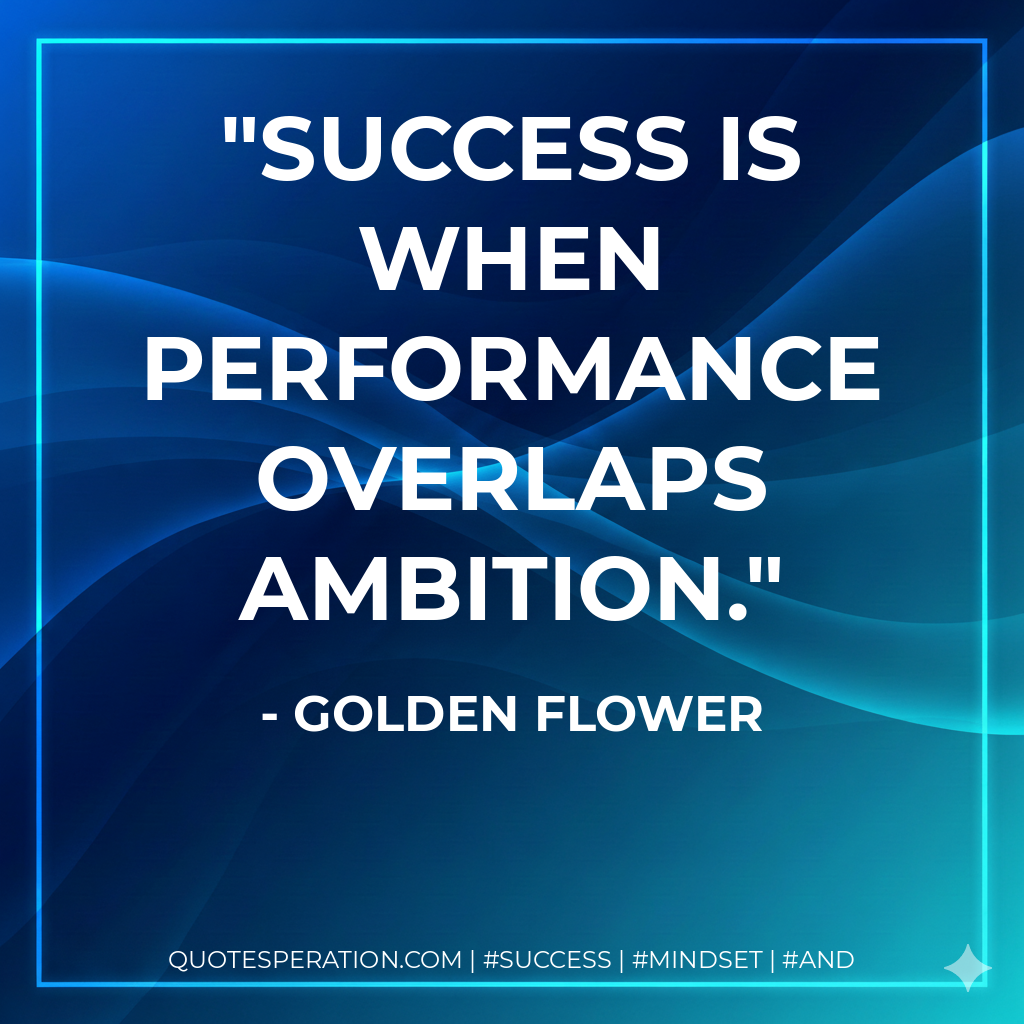 Success is when Performance overlaps Ambition. - Golden Flower