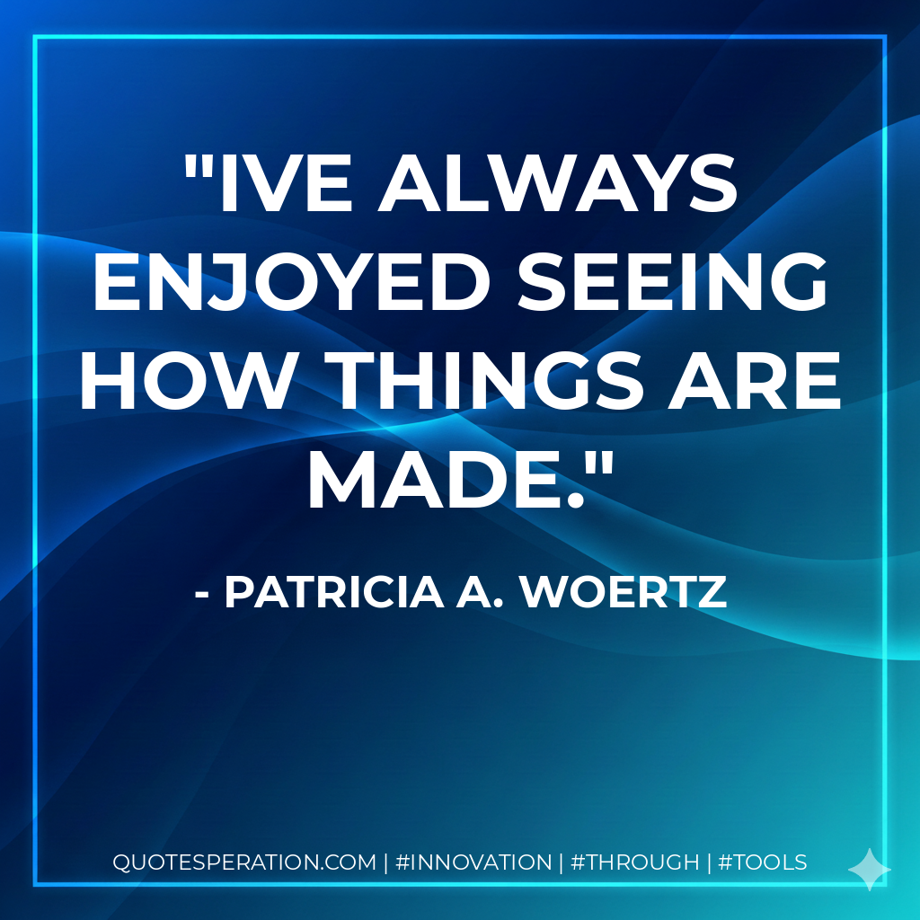 Ive always enjoyed seeing how things are made. - Patricia A. Woertz