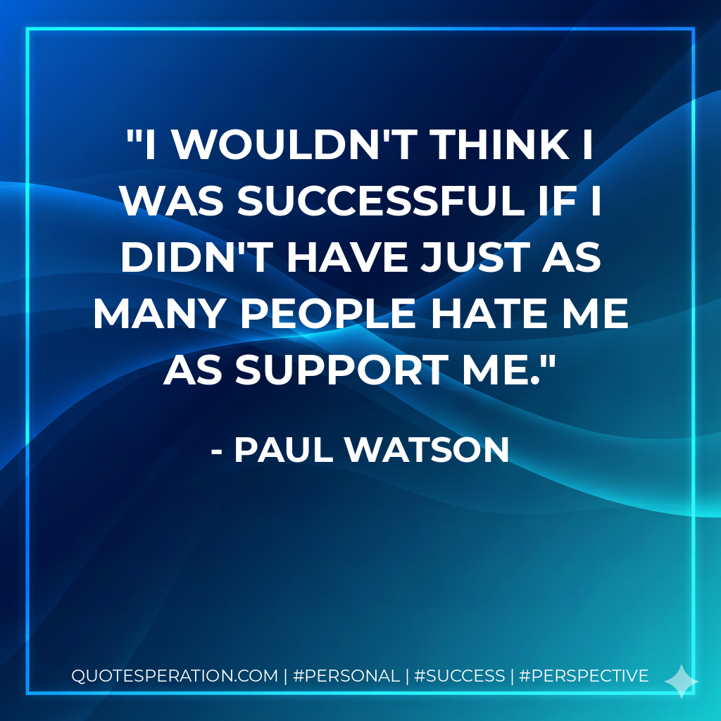 I wouldn't think I was successful if I didn't have just as many people hate me as support me. - Paul Watson