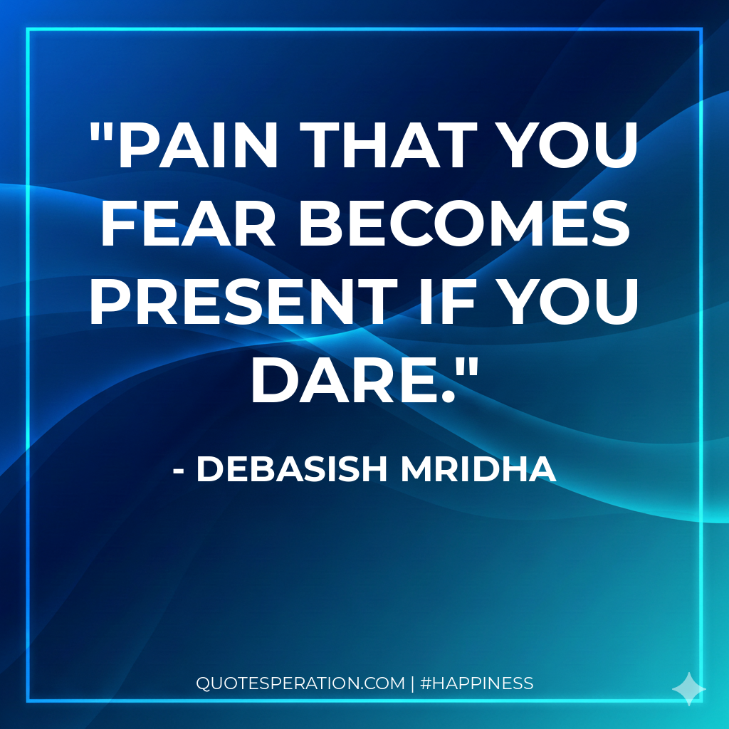 Pain that you fear becomes present if you dare.