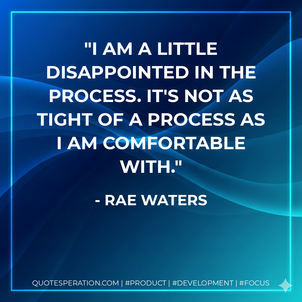 I am a little disappointed in the process. It's not as tight of a process as I am comfortable with. - Rae Waters