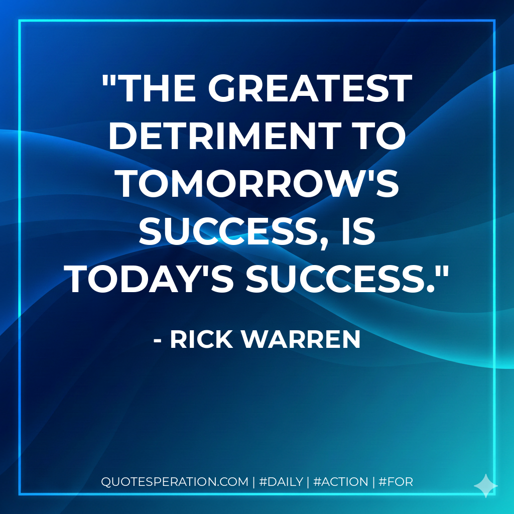 The greatest detriment to tomorrow's success, is today's success. - Rick Warren