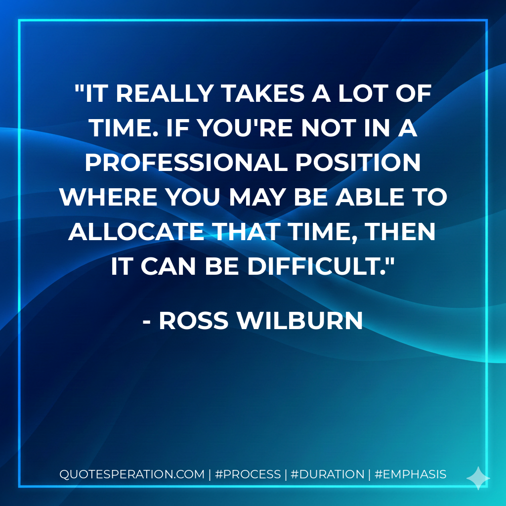 It really takes a lot of time. If you're not in a professional position where you may be able to allocate that time, then it can be difficult.