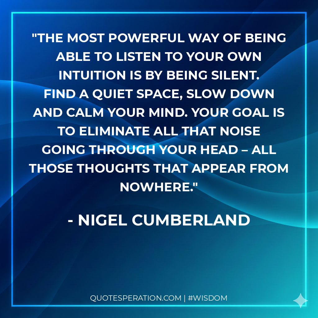 The most powerful way of being able to listen to your own intuition is by being silent. Find a quiet space, slow down and calm your mind. Your goal is to eliminate all that noise going through your head – all those thoughts that appear from nowhere.