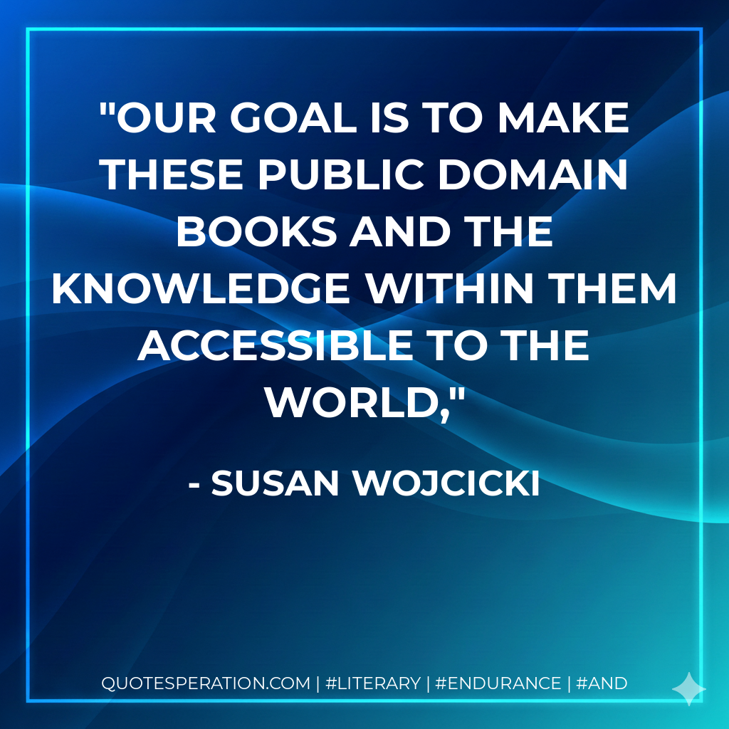 Our goal is to make these public domain books and the knowledge within them accessible to the world, - Susan Wojcicki
