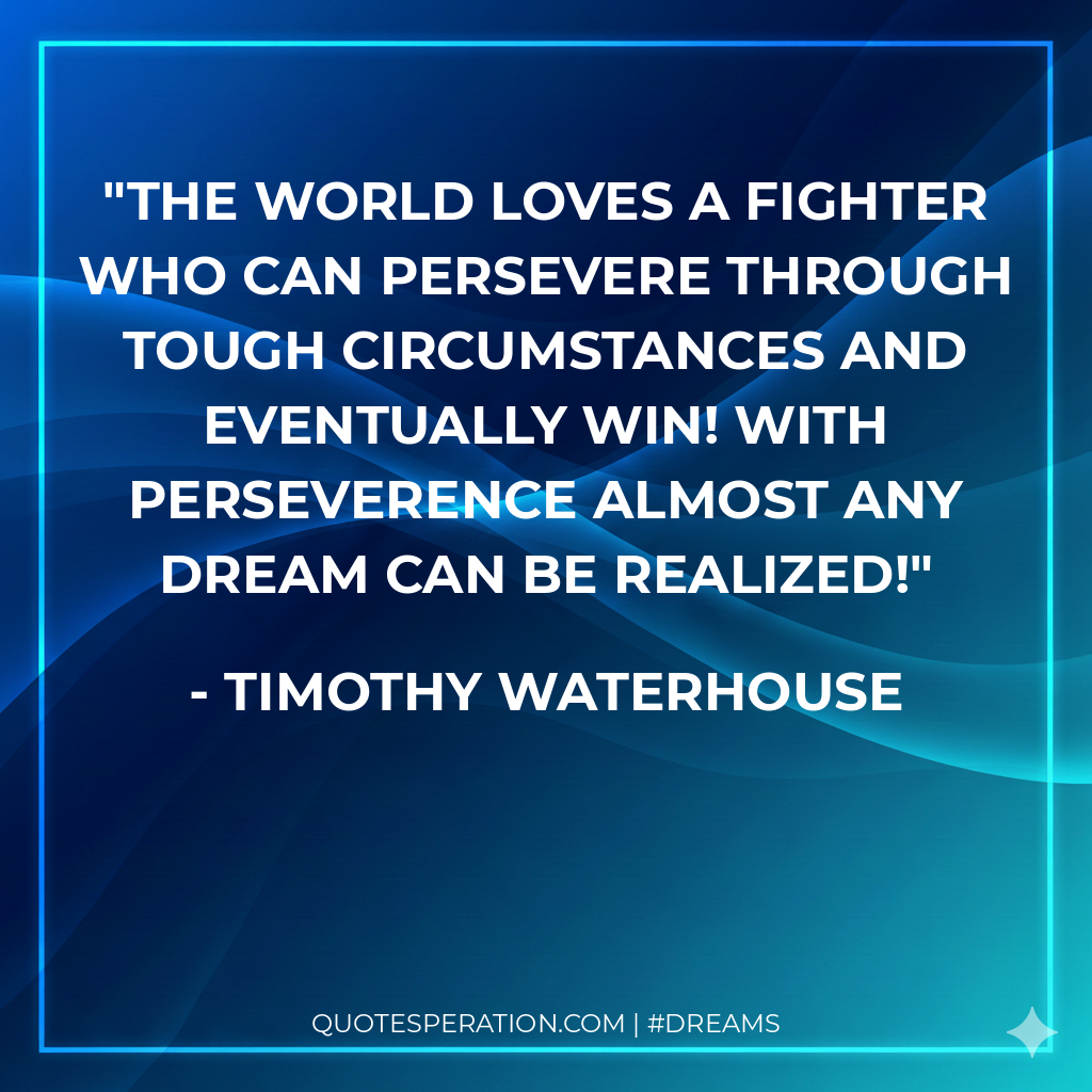The world loves a fighter who can persevere through tough circumstances and eventually win! With perseverence almost any dream can be realized!
